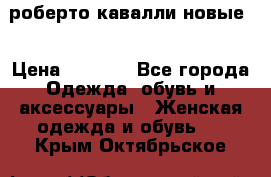 роберто кавалли новые  › Цена ­ 5 500 - Все города Одежда, обувь и аксессуары » Женская одежда и обувь   . Крым,Октябрьское